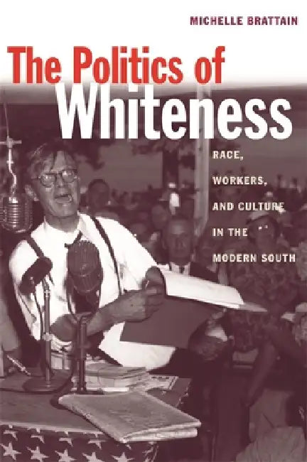 The Politics of Whiteness: Race, Workers, and Culture in the Modern South by Michelle Brattain