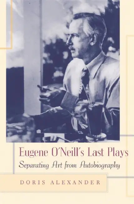 Eugene O'Neill's Last Plays: Separating Art from Autobiography by Doris Alexander