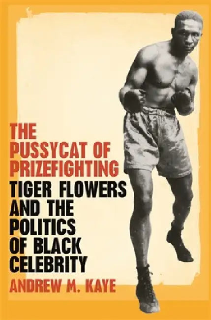 The Pussycat of Prizefighting: Tiger Flowers and the Politics of Black Celebrity by Andrew M. Kaye