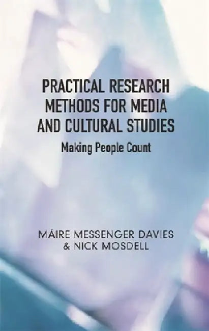 Practical Research Methods for Media and Cultural Studies: Making People Count by Máire Messenger Davies, Nick Mosdell
