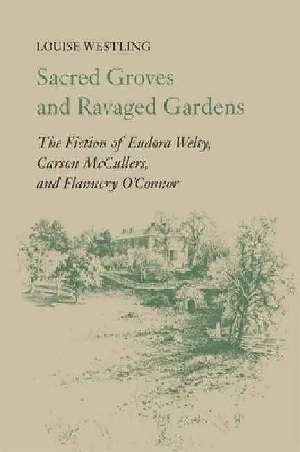 Sacred Groves and Ravaged Gardens: The Fiction of Eudora Welty, Carson McCullers, and Flannery O'Connor by Louise H. Westling