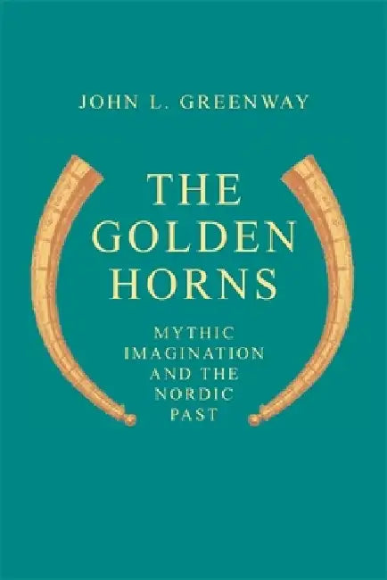 The Golden Horns: Mythic Imagination and the Nordic Past by John L. Greenway