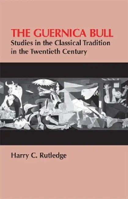 The Guernica Bull: Studies in the Classical Tradition in the Twentieth Century by Harry C. Rutledge