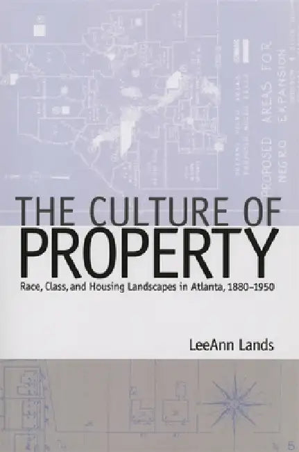 The Culture of Property: Race, Class, and Housing Landscapes in Atlanta, 1880-1951 by Leeann B. Lands