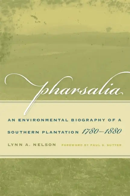 Pharsalia: An Environmental Biography of a Southern Plantation, 1780-1880 by Lynn a. Nelson, Paul S. Sutter