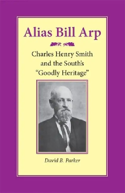Alias Bill Arp: Charles Henry Smith and the South's Goodly Heritage by David B. Parker