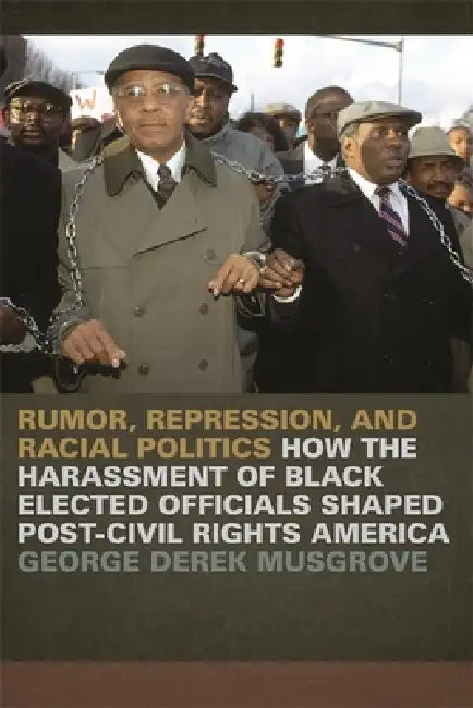 Rumor, Repression, and Racial Politics: How the Harassment of Black Elected Officials Shaped Post-Civil Rights America by George Derek Musgrove