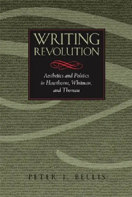 Writing Revolution: Aesthetics and Politics in Hawthorne, Whitman, and Thoreau by Peter J. Bellis