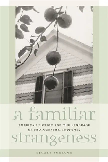 A Familiar Strangeness: American Fiction and the Language of Photography, 1839-1945 by Stuart Burrows