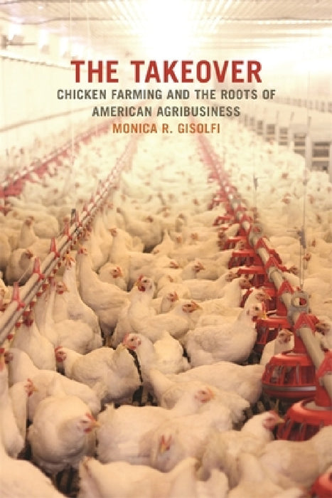 The Takeover: Chicken Farming and the Roots of American Agribusiness by Monica R. Gisolfi, Paul S. Sutter