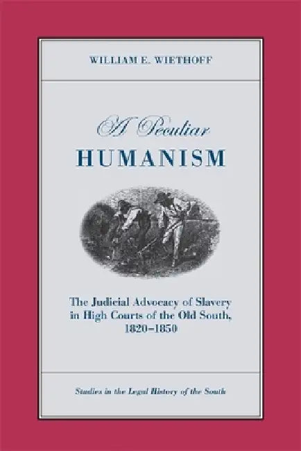A Peculiar Humanism: The Judicial Advocacy of Slavery in High Courts of the Old South 1820-1850 by William E. Wiethoff