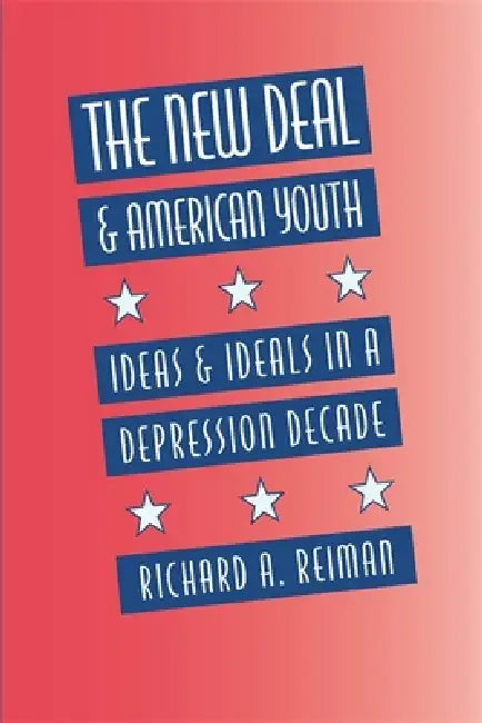 The New Deal and American Youth: Ideas and Ideals in a Depression Decade by Richard A. Reiman