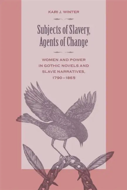 Subjects of Slavery, Agents of Change: Women and Power in Gothic Novels and Slave Narratives, 1790-1865 by Kari J. Winter