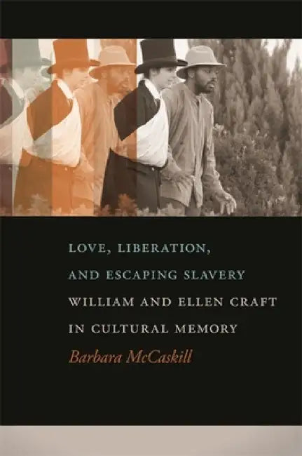 Love, Liberation, and Escaping Slavery: William and Ellen Craft in Cultural Memory by Barbara McCaskill