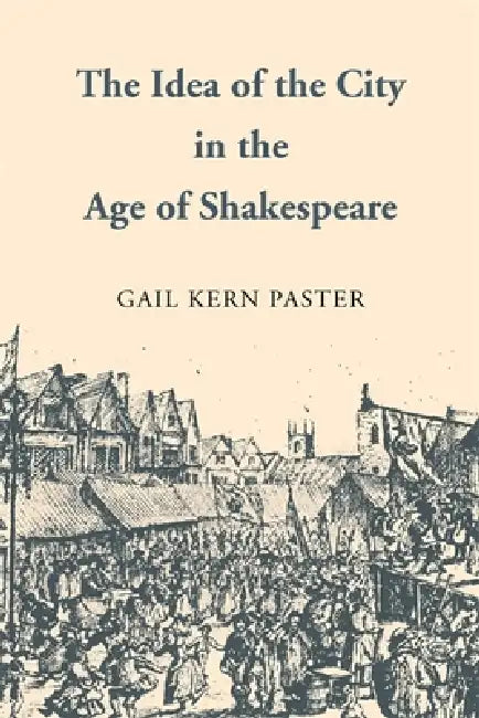 The Idea of the City in the Age of Shakespeare by Gail Kern Paster