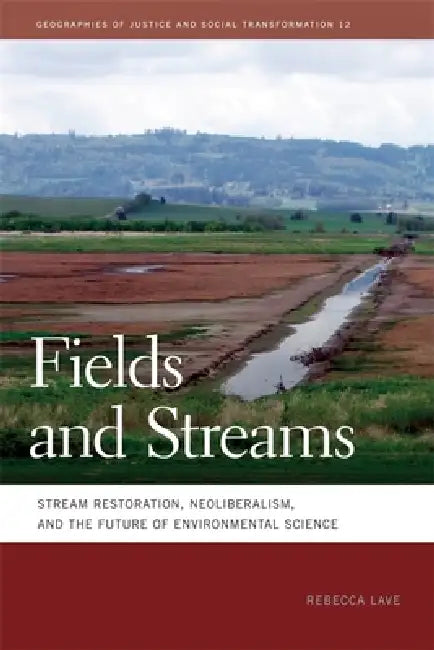 Fields and Streams: Stream Restoration, Neoliberalism, and the Future of Environmental Science by Rebecca Lave