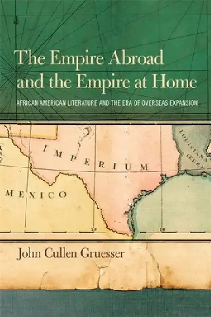 The Empire Abroad and the Empire at Home: African American Literature and the Era of Overseas Expansion by John Cullen Gruesser
