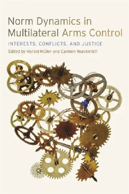 Norm Dynamics in Multilateral Arms Control: Interests, Conflicts, and Justice by Alexis Below, Andrea Hellmann, Annette Schaper