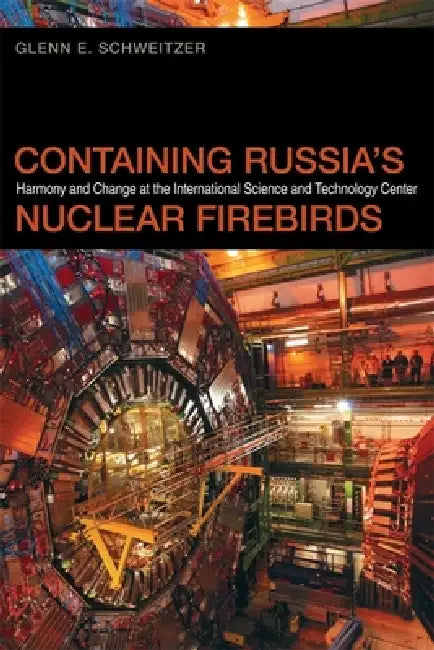 Containing Russia's Nuclear Firebirds: Harmony and Change at the International Science and Technology Center by Glenn E. Schweitzer