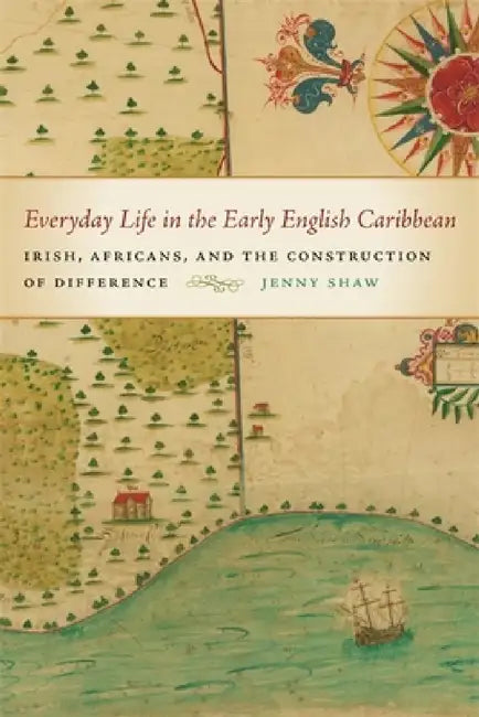 Everyday Life in the Early English Caribbean: Irish, Africans, and the Construction of Difference by Jenny Shaw