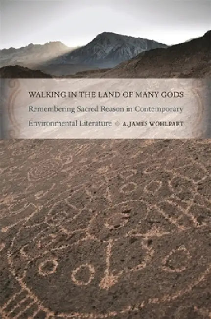 Walking in the Land of Many Gods: Remembering Sacred Reason in Contemporary Environmental Literature by A. James Wohlpart