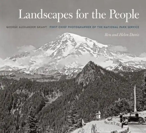 Landscapes for the People: George Alexander Grant, First Chief Photographer of the National Park Service by Ren Davis