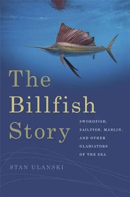The Billfish Story: Swordfish, Sailfish, Marlin, and Other Gladiators of the Sea by Stan Ulanski