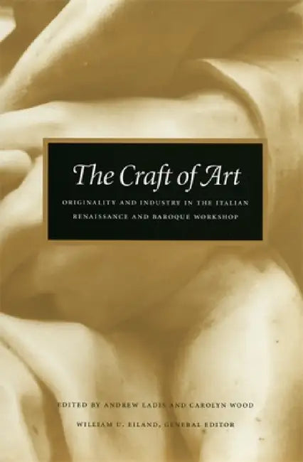 The Craft of Art: Originality and Industry in the Italian Renaissance and Baroque Workshop by Andrew Ladis, Carolyn Wood, William U. Eiland
