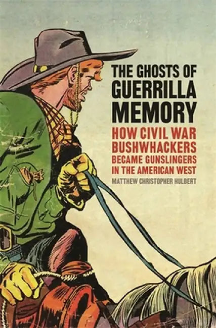 The Ghosts of Guerrilla Memory: How Civil War Bushwhackers Became Gunslingers in the American West by Matthew C. Hulbert