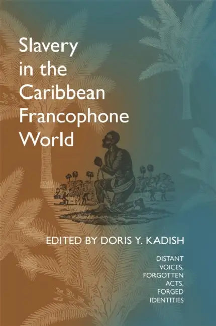 Slavery in the Caribbean Francophone World: Distant Voices, Forgotten Acts, Forged Identities by Doris y. Kadish, A. Arnold, Joan Dayan