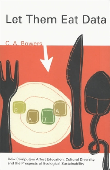 Let Them Eat Data: How Computers Affect Education, Cultural Diversity, and the Prospects of Ecological Sustainability by C. a. Bowers