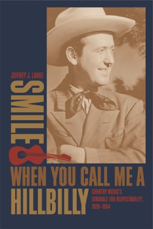 Smile When You Call Me a Hillbilly: Country Music's Struggle for Respectability, 1939-1954 by Jeffrey J. Lange
