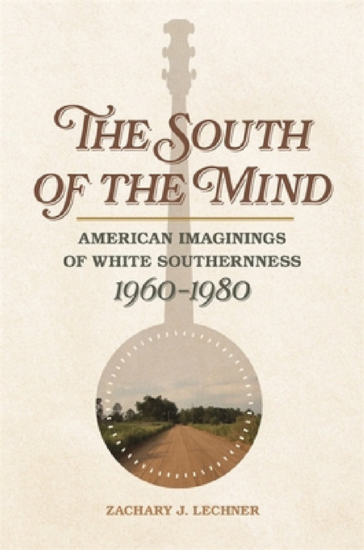 The South of the Mind: American Imaginings of White Southernness, 1960-1980 by Zachary J. Lechner