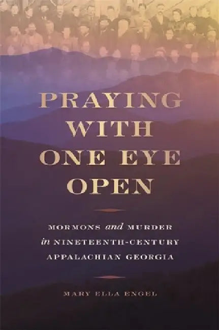 Praying with One Eye Open: Mormons and Murder in Nineteenth-Century Appalachian Georgia by Mary Ella Engel