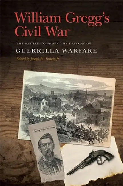 William Gregg's Civil War: The Battle to Shape the History of Guerrilla Warfare by William H. Gregg