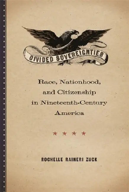 Divided Sovereignties: Race, Nationhood, and Citizenship in Nineteenth-Century America by Rochelle Raineri Zuck