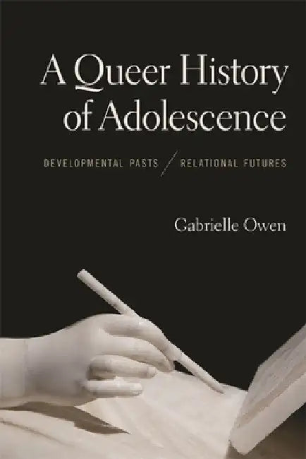 A Queer History of Adolescence: Developmental Pasts, Relational Futures by Gabrielle Owen