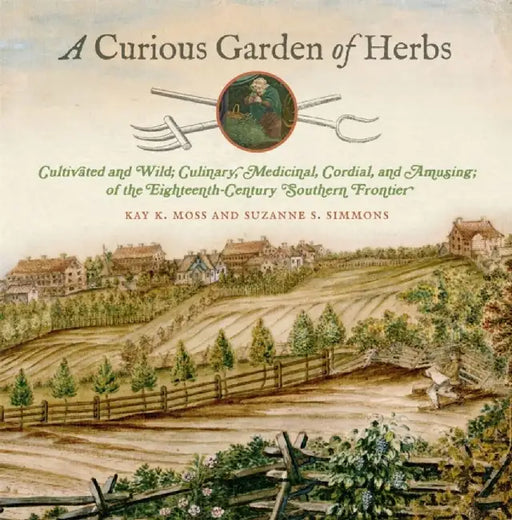 A Curious Garden of Herbs: Cultivated and Wild; Culinary, Medicinal, Cordial, and Amusing; Of the Eighteenth-Century Southern Frontier by Kay K. Moss