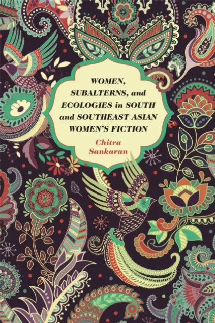 Women, Subalterns, and Ecologies in South and Southeast Asian Women's Fiction by Chitra Sankaran