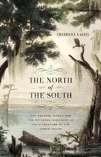 The North of the South: The Natural World and the National Imaginary in the Literature of the Upper South by Barbara Ladd