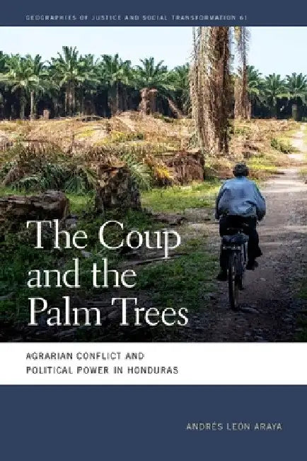 The Coup and the Palm Trees: Agrarian Conflict and Political Power in Honduras by Andrés León Araya