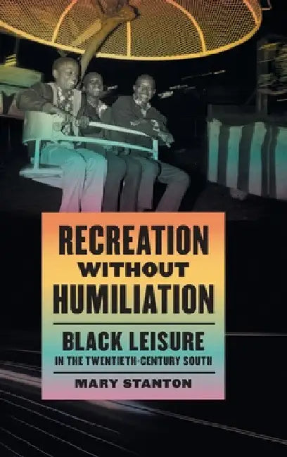 Recreation Without Humiliation: Black Leisure in the Twentieth-Century South by Mary Stanton