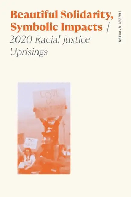 Beautiful Solidarity, Symbolic Impacts: 2020 Racial Justice Uprisings by Eileen O'Brien