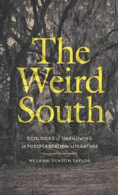The Weird South: Ecologies of Unknowing in Postplantation Literature by Melanie Benson Taylor