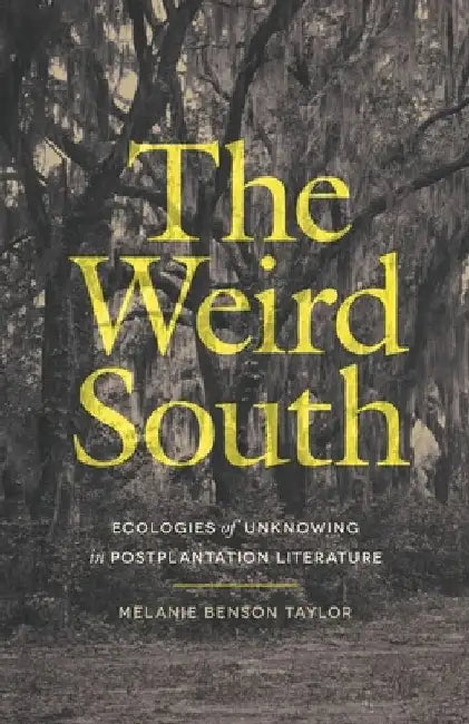 Weird South: Ecologies of Unknowing in Postplantation Literature by Melanie Benson Taylor