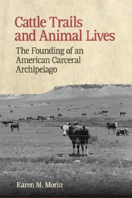 Cattle Trails and Animal Lives: The Founding of an American Carceral Archipelago by Karen M. Morin