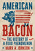 American Bacon: The History of a Food Phenomenon by Mark A. Johnson