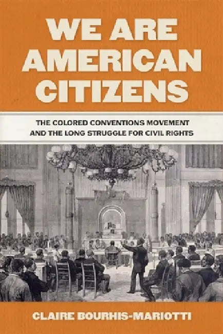 We Are American Citizens: The Colored Conventions Movement and the Long Struggle for Civil Rights by Claire Bourhis-Mariotti