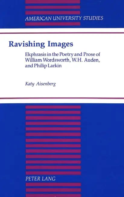 Ravishing Images: Ekphrasis in the Poetry & Prose of William Wordsworth, W. H. Auden, & Philip Larkin by Margaret Katy Aisenberg