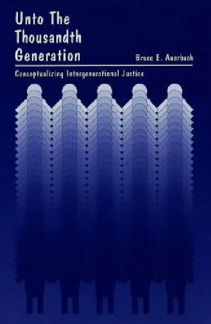 Unto the Thousandth Generation: Conceptualizing Intergenerational Justice by Bruce E. Auerbach